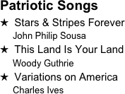 Patriotic Songs
H  Stars & Stripes Forever
     John Philip Sousa
H  This Land Is Your Land
     Woody Guthrie
H  Variations on America
     Charles Ives